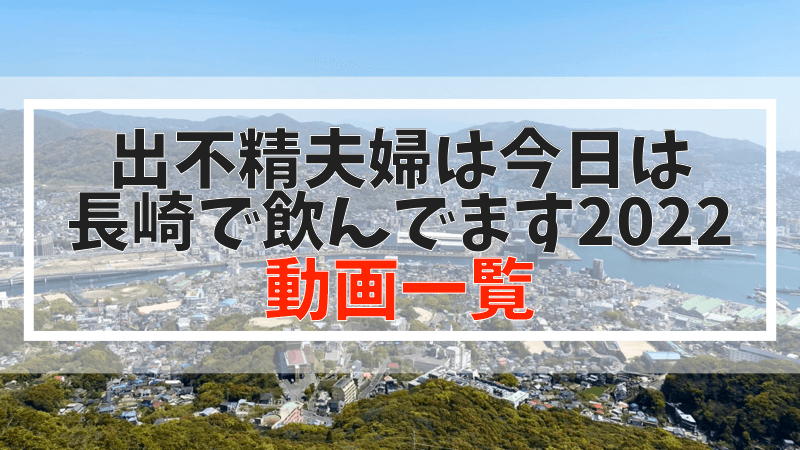 出不精夫婦は今日は長崎で飲んでます2022 動画一覧